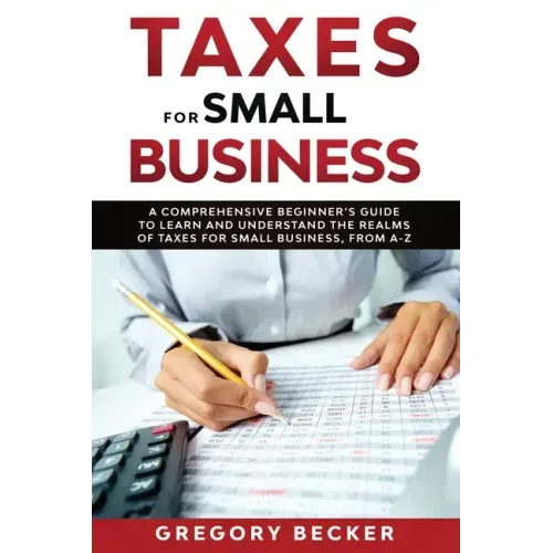 Taxes for Small Business: A Comprehensive Beginner's Guide to Learn and Understand the Realms of Taxes for Small Business, from A-Z