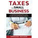 Taxes for Small Business: A Comprehensive Beginner's Guide to Learn and Understand the Realms of Taxes for Small Business, from A-Z