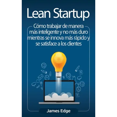 Lean Startup: Cómo trabajar de manera más inteligente y no más duro mientras se innova más rápido y se satisface a los clientes
