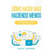 Cómo Hacer Más Haciendo Menos: Acelera tu Productividad y Administra tu Vida cómo Siempre has Deseado con estas Estrategias Efectivas
