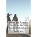 How To Retire Happy & Secure: Everything you need to do to assure your happiness