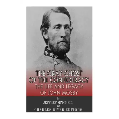 The Gray Ghost of the Confederacy: The Life and Legacy of John Mosby