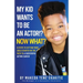 My Kid Wants To Be an Actor!? Now What?: 8 Steps to Getting Your Child Started on the Path to a Successful Acting Career