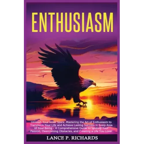 Enthusiasm: Unleash Your Inner Spark: Mastering the Art of Enthusiasm to Transform Your Life and Achieve Lasting Success in Every
