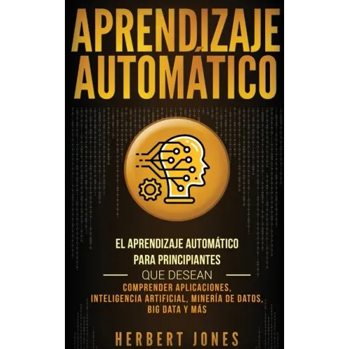 Aprendizaje Automático: El Aprendizaje Automático para principiantes que desean comprender aplicaciones, Inteligencia Artificial, Minería de D
