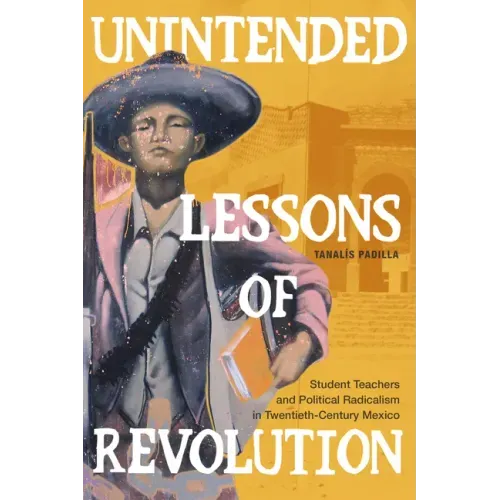 Unintended Lessons of Revolution: Student Teachers and Political Radicalism in Twentieth-Century Mexico