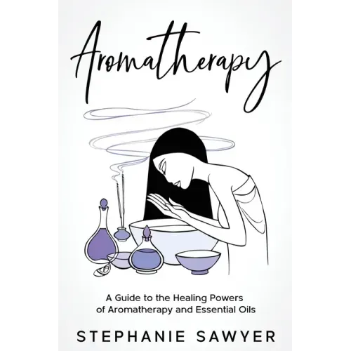 Aromatherapy: A Guide to the Healing Powers of Aromatherapy and Essential Oils