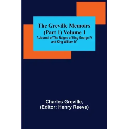 The Greville Memoirs (Part 1) Volume 1; A Journal of the Reigns of King George IV and King William IV