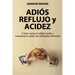 Adiós Reflujo y Acidez: Cómo curar el reflujo ácido y comenzar a comer tus alimentos favoritos