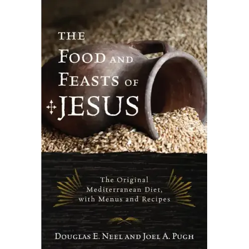 The Food and Feasts of Jesus: Inside the World of First Century Fare, with Menus and Recipes