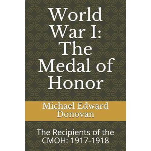 World War I: The Medal of Honor: The Recipients of the CMOH: 1917-1918