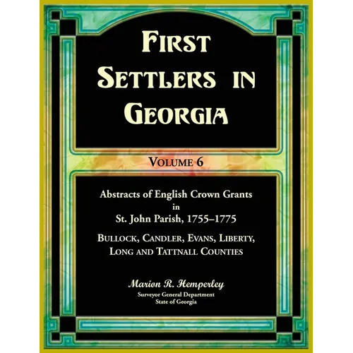 First Settlers in Georgia, Volume 6, Abstracts of English Crown Grants in St. John Parish, 1755-1775: Bulloch, Candler, Evans, Liberty, Long and Tattn