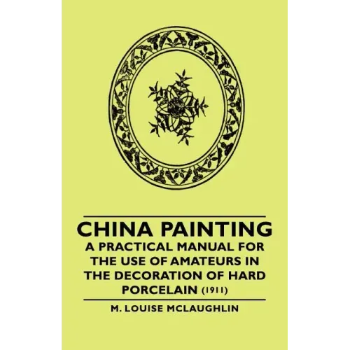 China Painting - A Practical Manual for the Use of Amateurs in the Decoration of Hard Porcelain (1911)