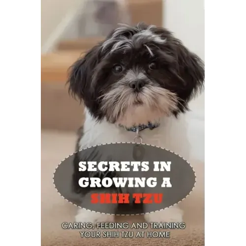 Secrets In Growing A Shih Tzu: Caring, Feeding And Training Your Shih Tzu At Home: What You Will Need To Train Your Shih Tzu