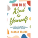 How to Be Kind to Yourself: A Guide to Navigating Life's Daily Challenges with Self-Compassion, Self-Acceptance, and Ease