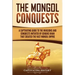 The Mongol Conquests: A Captivating Guide to the Invasions and Conquests Initiated by Genghis Khan That Created the Vast Mongol Empire