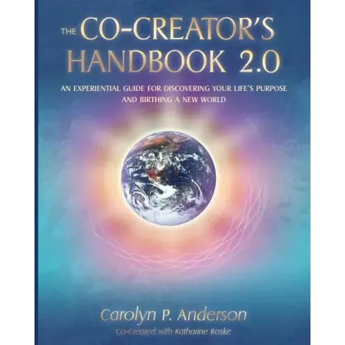 The Co-Creator's Handbook 2.0: An Experiential Guide for Discovering Your Life's Purpose and Birthing a New World