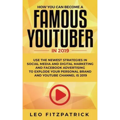 How YOU can become a Famous YouTuber in 2019: Use the Newest Strategies in Social Media and Digital Marketing and Facebook Advertising to Explode your