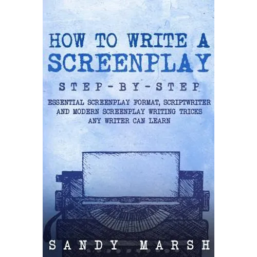 How to Write a Screenplay: Step-by-Step - Essential Screenplay Format, Scriptwriter and Modern Screenplay Writing Tricks Any Writer Can Learn