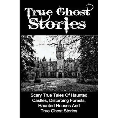 True Ghost Stories: Scary True Tales Of Haunted Castles, Disturbing Forests, Haunted Houses And True Ghost Stories