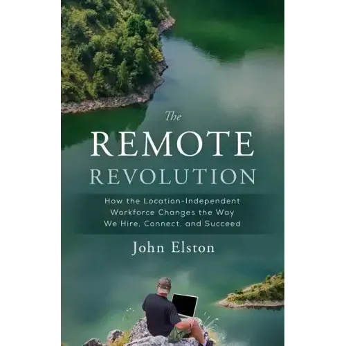The Remote Revolution: How the Location-Independent Workforce Changes the Way We Hire, Connect, and Succeed