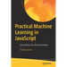 Practical Machine Learning in JavaScript: Tensorflow.Js for Web Developers