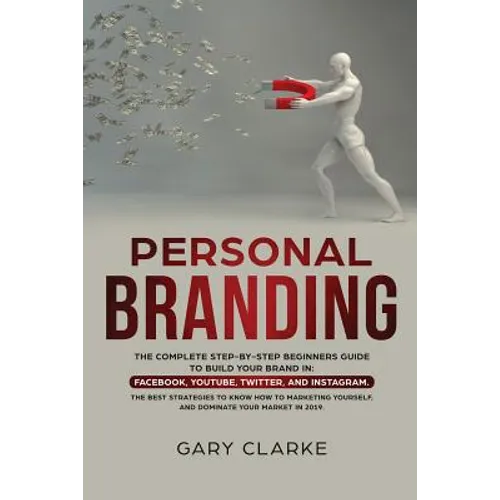 Personal Branding: The Complete Step-by-Step Beginners Guide to Build Your Brand in: Facebook, YouTube, Twitter, and Instagram. The Best Strategies to