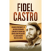 Fidel Castro: Una guía fascinante de un revolucionario comunista cubano que sirvió como presidente de Cuba durante más de 30 años