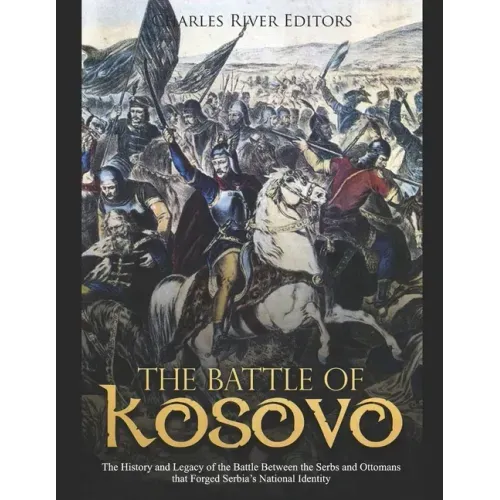 The Battle of Kosovo: The History and Legacy of the Battle Between the Serbs and Ottomans that Forged Serbia's National Identity