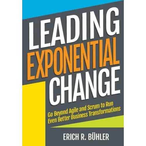 Leading Exponential Change: Go beyond Agile and Scrum to run even better business transformations