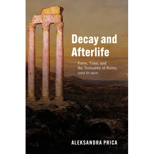 Decay and Afterlife: Form, Time, and the Textuality of Ruins, 1100 to 1900