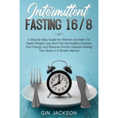 Intermittent Fasting 16/8: A Step By Step Guide For Women and Men For Rapid Weight Loss, Burn Fat, Eat Healthy, Improve Your Energy And Reverse C