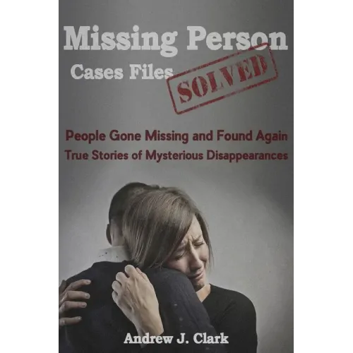 Missing Person Case Files Solved: People Gone Missing and Found Again True Stories of Mysterious Disappearances