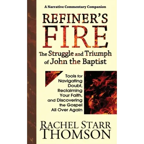 Refiner's Fire: The Struggle and Triumph of John the Baptist: Tools for Navigating Doubt, Reclaiming Faith, and Discovering the Gospel All Over Again