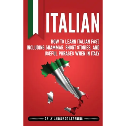 Italian: How to Learn Italian Fast, Including Grammar, Short Stories, and Useful Phrases When in Italy