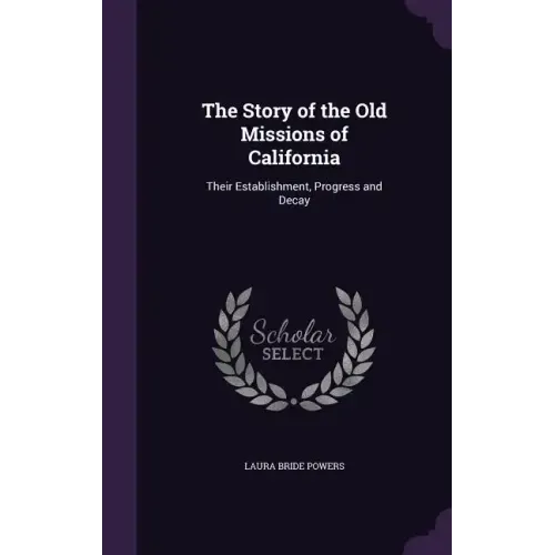 The Story of the Old Missions of California: Their Establishment, Progress and Decay