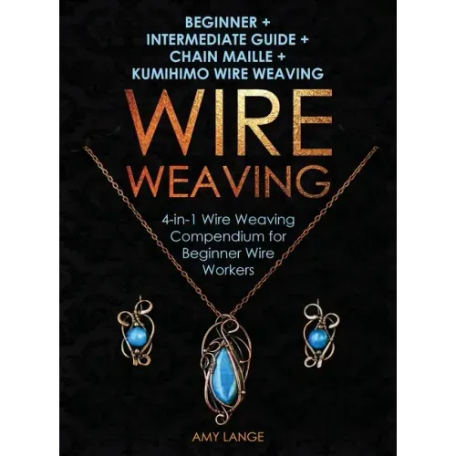 Wire Weaving: Beginner + Intermediate Guide + Chain Maille + Kumihimo Wire Weaving: 4-in-1 Wire Weaving Compendium for Beginners