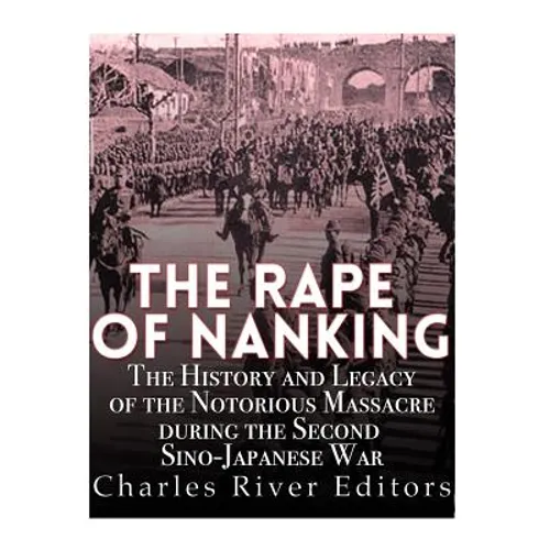 The Rape of Nanking: The History and Legacy of the Notorious Massacre during the Second Sino-Japanese War