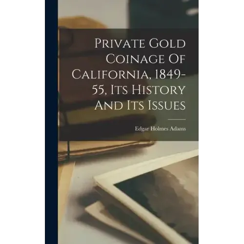 Private Gold Coinage Of California, 1849-55, Its History And Its Issues