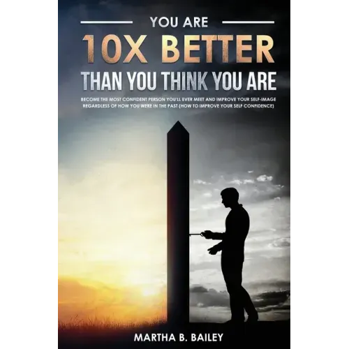 You Are 10X Better Than You Think You Are: Become The Most Confident Person You'll Ever Meet And Improve Your Self-Image Regardless Of How You Were In