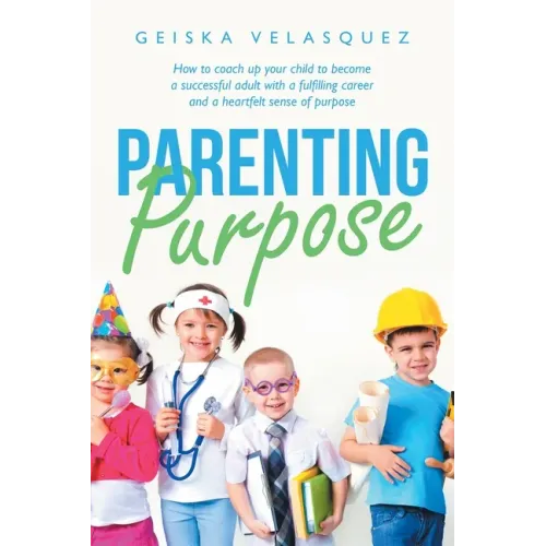 Parenting Purpose: How to Coach up Your Child to Become a Successful Adult with a Fulfilling Career and a Heartfelt Sense of Purpose