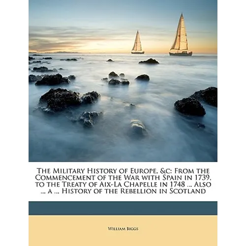 The Military History of Europe, &C: From the Commencement of the War with Spain in 1739, to the Treaty of AIX-La Chapelle in 1748 ... Also ... a ... H