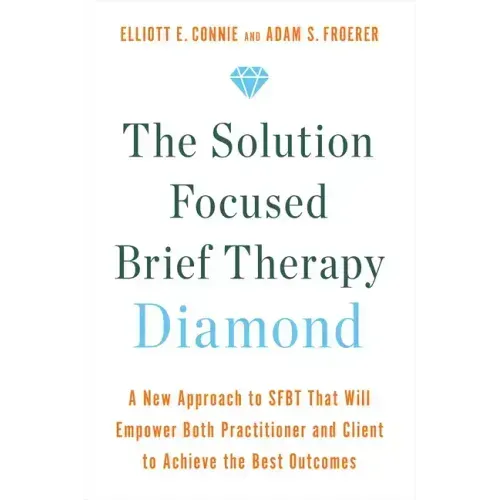 The Solution Focused Brief Therapy Diamond: A New Approach to Sfbt That Will Empower Both Practitioner and Client to Achievethe Best Outcomes