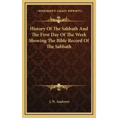 History of the Sabbath and the First Day of the Week Showing the Bible Record of the Sabbath