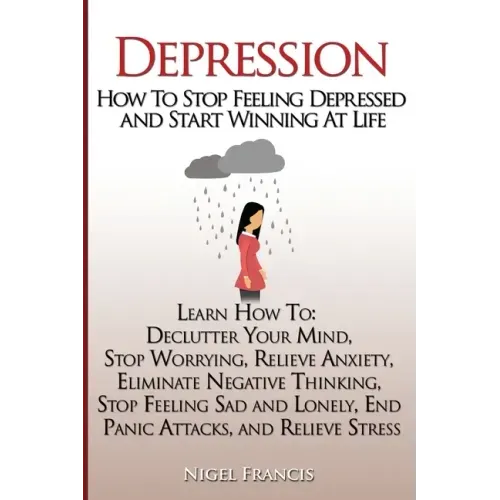 Depression: How To Stop Feeling Depressed and Start Winning At Life: (Learn How To: Declutter Your Mind, Stop Worrying, Relieve An