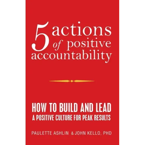 5 Actions of Positive Accountability: How to Build and Lead a Positive Culture for Peak Results