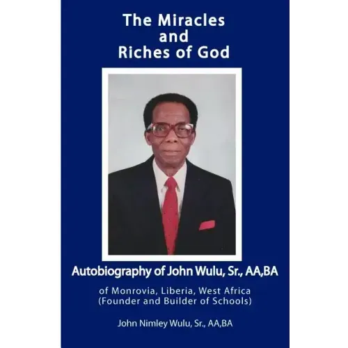 The Miracles and Riches of God: Autobiography of John Nimley Wulu, Sr. of Monrovia, Liberia, West Africa (Founder and Builder of Schools)