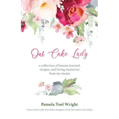Our Cake Lady: A Collection of Lessons Learned, Recipes, and Loving Memories from My Mama
