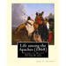 Life among the Apaches (1868): By John C. Cremony: History of Native American Life on the Plains