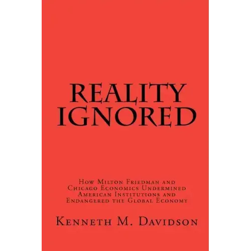 Reality Ignored: How Milton Friedman and Chicago Economics Undermined American Institutions and Endangered the Global Economy